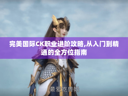 完美国际CK职业进阶攻略,从入门到精通的全方位指南 完美国际CK职业进阶攻略,从入门到精通的全方位指南