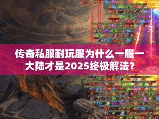 传奇私服耐玩服为什么一服一大陆才是2025终极解法? 传奇私服耐玩服为什么一服一大陆才是2025终极解法?