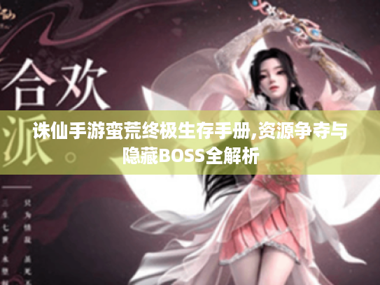 诛仙手游蛮荒终极生存手册,资源争夺与隐藏BOSS全解析 诛仙手游蛮荒终极生存手册,资源争夺与隐藏BOSS全解析