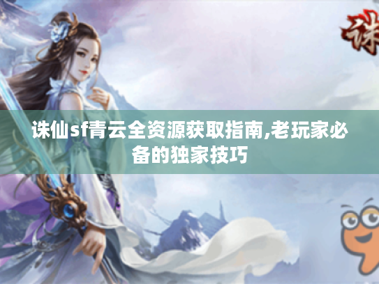 诛仙sf青云全资源获取指南,老玩家必备的独家技巧 诛仙sf青云全资源获取指南,老玩家必备的独家技巧
