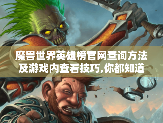 魔兽世界英雄榜官网查询方法及游戏内查看技巧,你都知道吗? 魔兽世界英雄榜官网查询方法及游戏内查看技巧,你都知道吗?