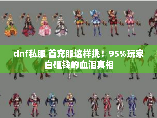 dnf私服 首充服这样挑！95%玩家白砸钱的血泪真相