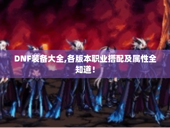 DNF装备大全,各版本职业搭配及属性全知道！