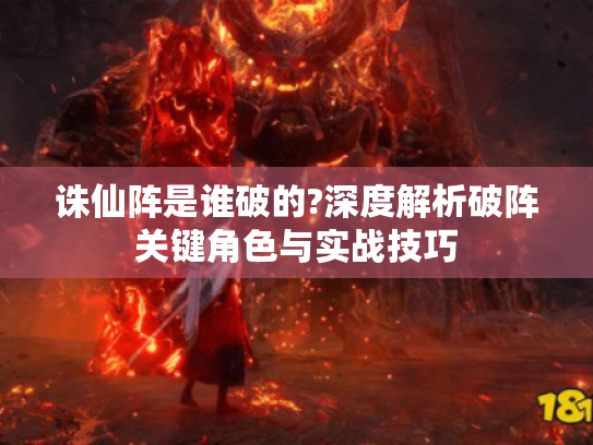 诛仙阵是谁破的?深度解析破阵关键角色与实战技巧