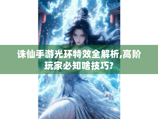 诛仙手游光环特效全解析,高阶玩家必知啥技巧?