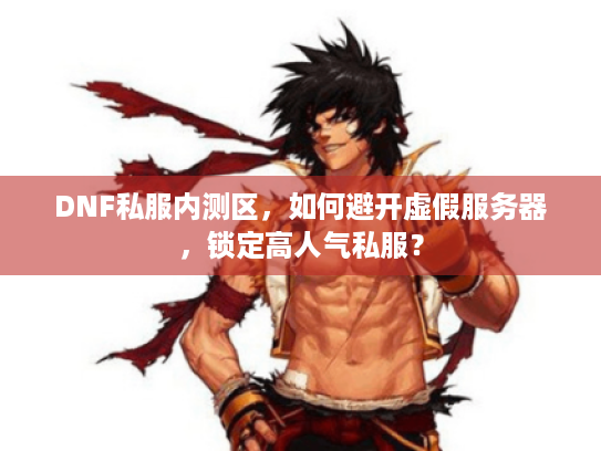 DNF私服内测区，如何避开虚假服务器，锁定高人气私服？