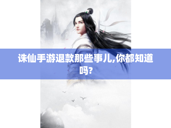 诛仙手游退款那些事儿,你都知道吗?