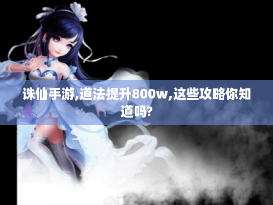 诛仙手游,道法提升800w,这些攻略你知道吗? 诛仙手游,道法提升800w,这些攻略你知道吗?