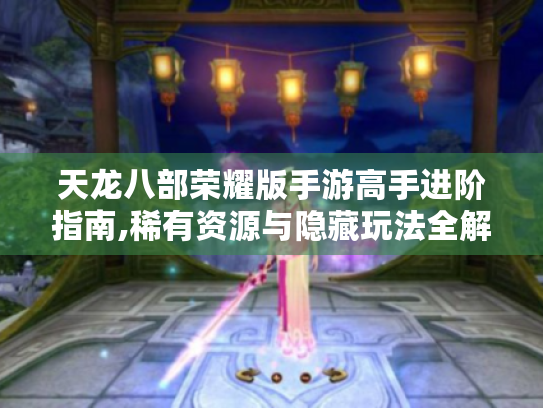 天龙八部荣耀版手游高手进阶指南,稀有资源与隐藏玩法全解析 天龙八部荣耀版手游高手进阶指南,稀有资源与隐藏玩法全解析