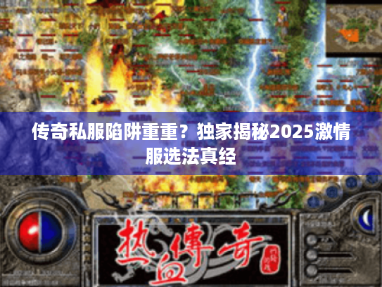 传奇私服陷阱重重？独家揭秘2025激情服选法真经