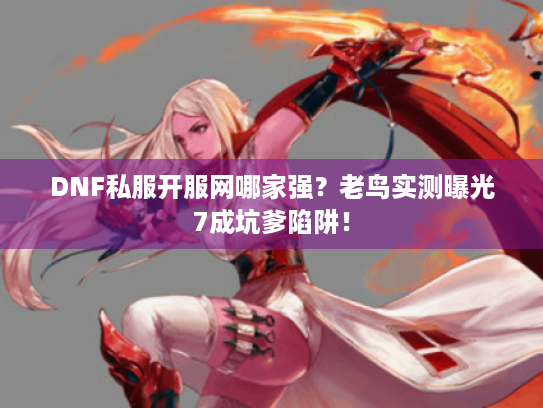 DNF私服开服网哪家强?老鸟实测曝光7成坑爹陷阱! DNF私服开服网哪家强?老鸟实测曝光7成坑爹陷阱!