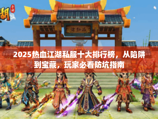 2025热血江湖私服十大排行榜，从陷阱到宝藏，玩家必看防坑指南