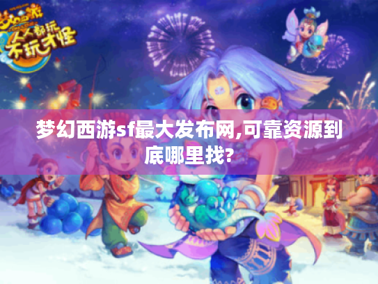 梦幻西游sf最大发布网,可靠资源到底哪里找?