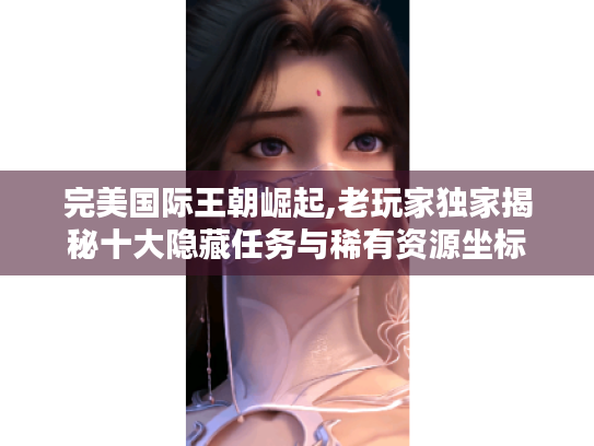 完美国际王朝崛起,老玩家独家揭秘十大隐藏任务与稀有资源坐标