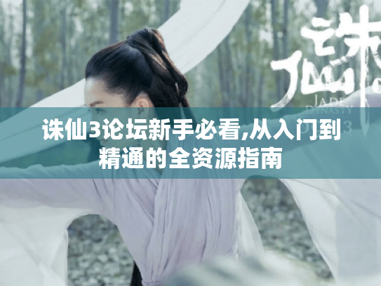 诛仙3论坛新手必看,从入门到精通的全资源指南