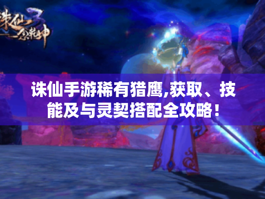 诛仙手游稀有猎鹰,获取、技能及与灵契搭配全攻略！