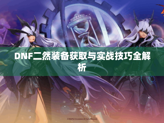 DNF二然装备获取与实战技巧全解析 DNF二然装备获取与实战技巧全解析