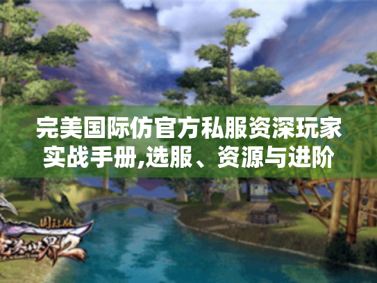 完美国际仿官方私服资深玩家实战手册,选服、资源与进阶技巧