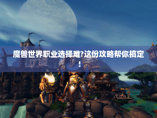 魔兽世界职业选择难?这份攻略帮你搞定！