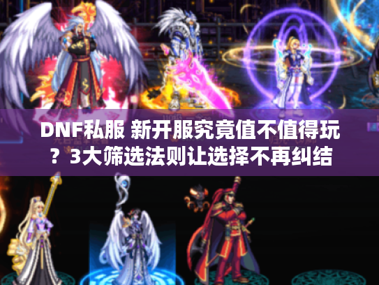 DNF私服 新开服究竟值不值得玩？3大筛选法则让选择不再纠结