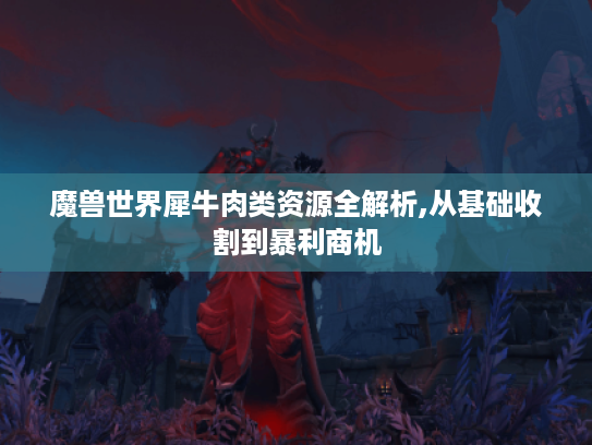 魔兽世界犀牛肉类资源全解析,从基础收割到暴利商机