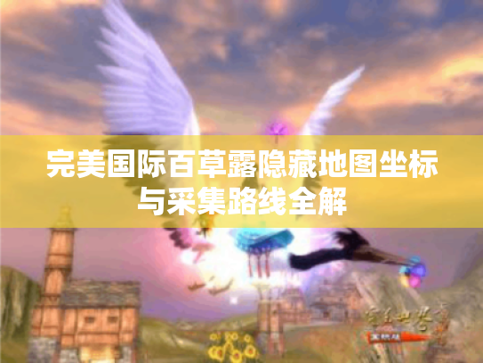 完美国际百草露隐藏地图坐标与采集路线全解