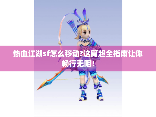 热血江湖sf怎么移动?这篇超全指南让你畅行无阻! 热血江湖sf怎么移动?这篇超全指南让你畅行无阻!