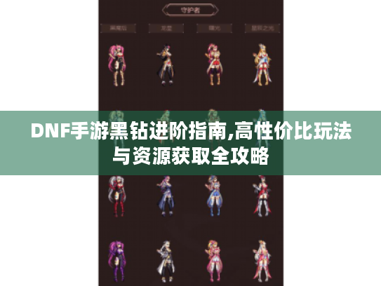 DNF手游黑钻进阶指南,高性价比玩法与资源获取全攻略
