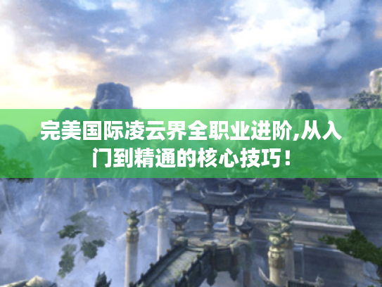 完美国际凌云界全职业进阶,从入门到精通的核心技巧！