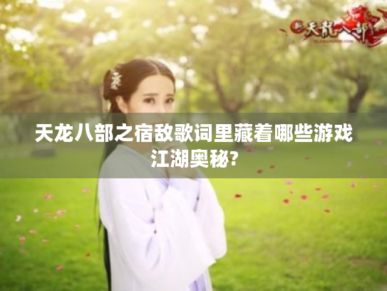 天龙八部之宿敌歌词里藏着哪些游戏江湖奥秘?