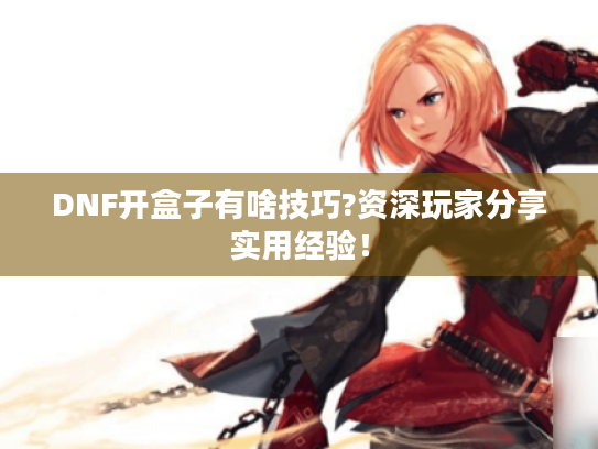 DNF开盒子有啥技巧?资深玩家分享实用经验！