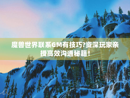 魔兽世界联系GM有技巧?资深玩家亲授高效沟通秘籍！