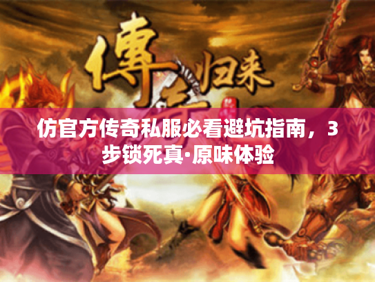 仿官方传奇私服必看避坑指南，3步锁死真·原味体验