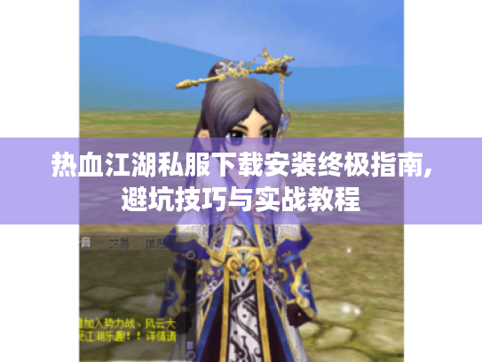 热血江湖私服下载安装终极指南,避坑技巧与实战教程