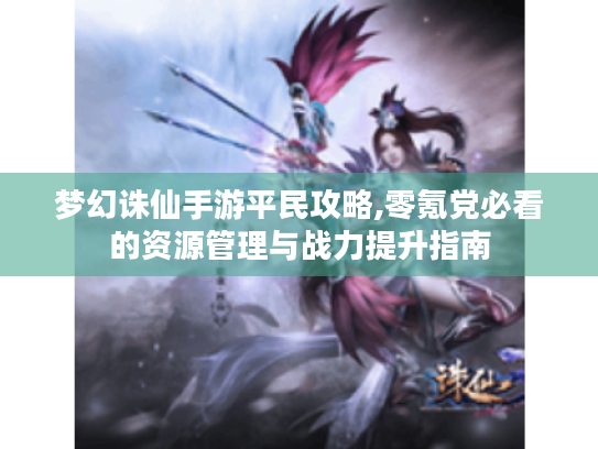 梦幻诛仙手游平民攻略,零氪党必看的资源管理与战力提升指南 梦幻诛仙手游平民攻略,零氪党必看的资源管理与战力提升指南