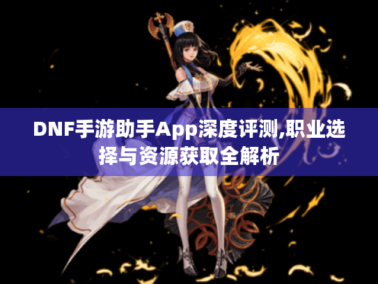 DNF手游助手App深度评测,职业选择与资源获取全解析