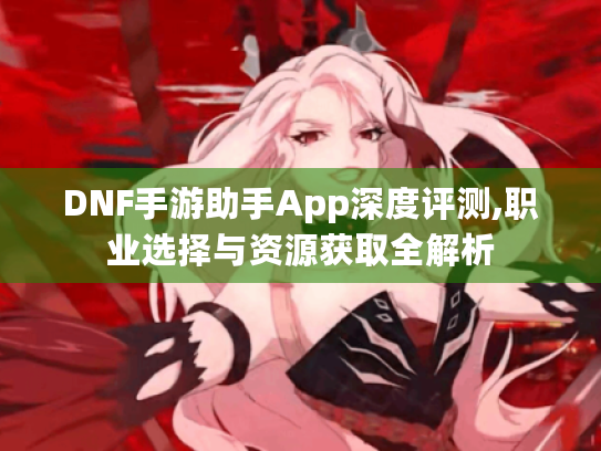 DNF手游助手App深度评测,职业选择与资源获取全解析