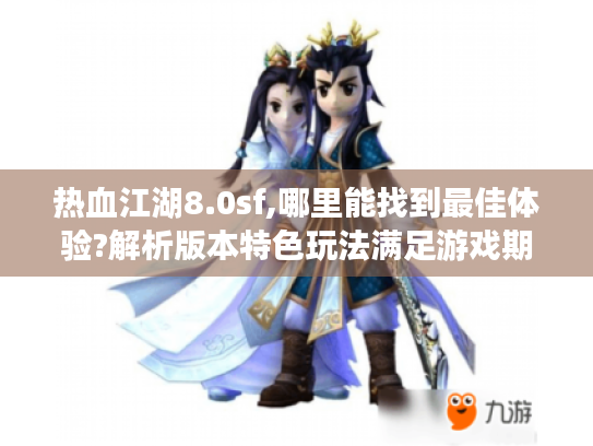 热血江湖8.0sf,哪里能找到最佳体验?解析版本特色玩法满足游戏期待 热血江湖8.0sf,哪里能找到最佳体验?解析版本特色玩法满足游戏期待