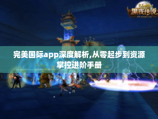 完美国际app深度解析,从零起步到资源掌控进阶手册