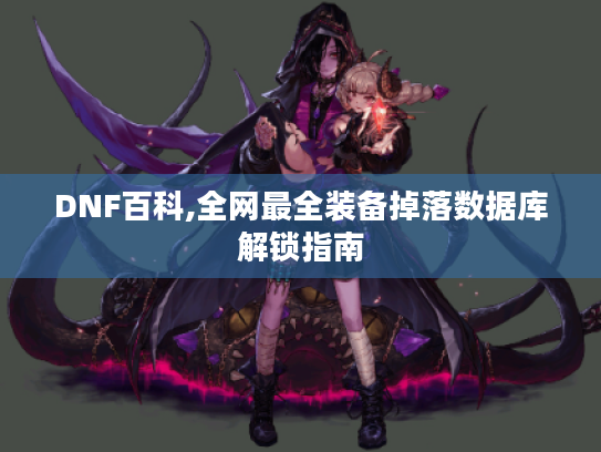 DNF百科,全网最全装备掉落数据库解锁指南