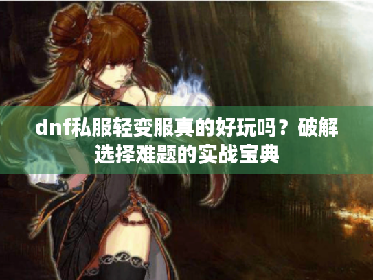 dnf私服轻变服真的好玩吗？破解选择难题的实战宝典