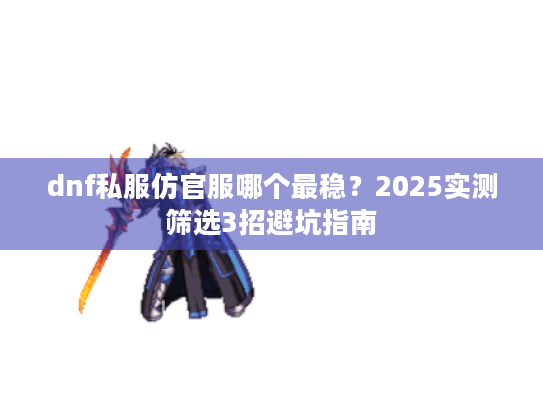 dnf私服仿官服哪个最稳？2025实测筛选3招避坑指南
