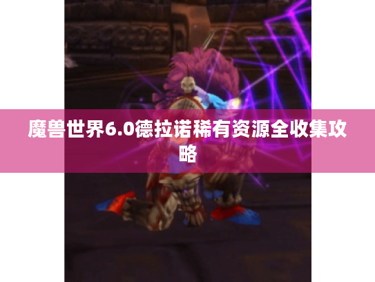 魔兽世界6.0德拉诺稀有资源全收集攻略