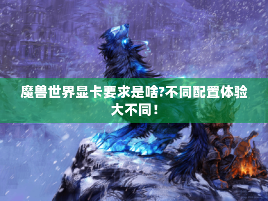 魔兽世界显卡要求是啥?不同配置体验大不同！