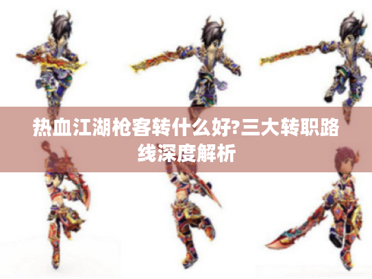 热血江湖枪客转什么好?三大转职路线深度解析
