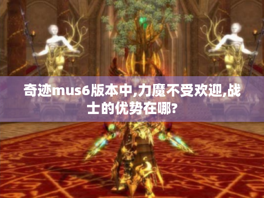 奇迹mus6版本中,力魔不受欢迎,战士的优势在哪?