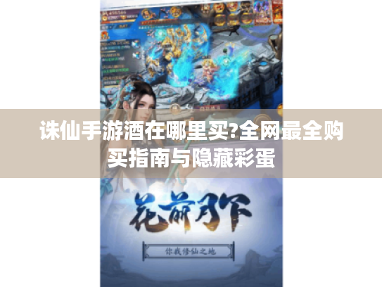 诛仙手游酒在哪里买?全网最全购买指南与隐藏彩蛋