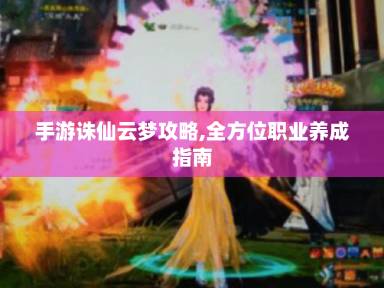 手游诛仙云梦攻略,全方位职业养成指南 手游诛仙云梦攻略,全方位职业养成指南