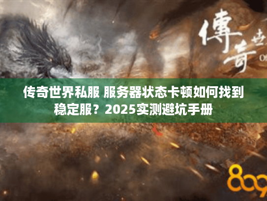 传奇世界私服 服务器状态卡顿如何找到稳定服?2025实测避坑手册 传奇世界私服 服务器状态卡顿如何找到稳定服?2025实测避坑手册