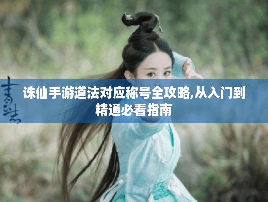 诛仙手游道法对应称号全攻略,从入门到精通必看指南